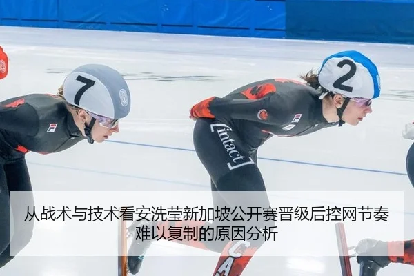 从战术与技术看安洗莹新加坡公开赛晋级后控网节奏难以复制的原因分析