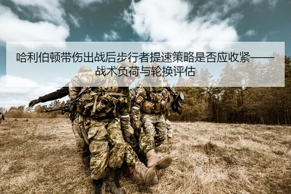哈利伯顿带伤出战后步行者提速策略是否应收紧——战术负荷与轮换评估