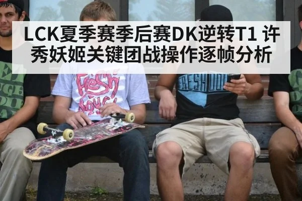 LCK夏季赛季后赛DK逆转T1 许秀妖姬关键团战操作逐帧分析