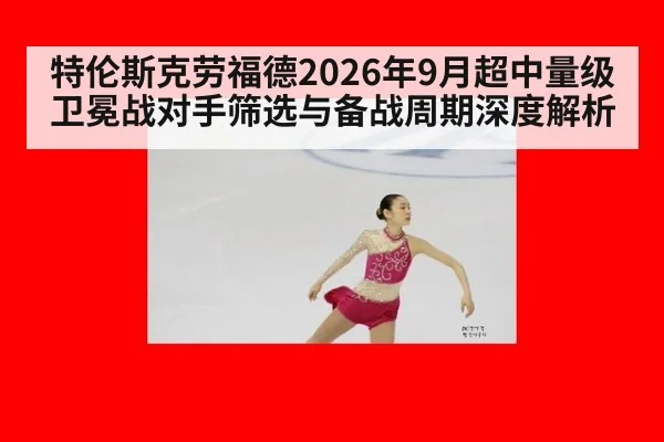 特伦斯克劳福德2026年9月超中量级卫冕战对手筛选与备战周期深度解析