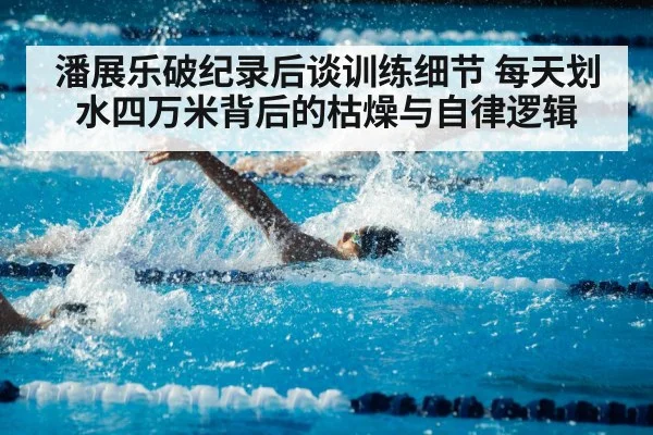 潘展乐破纪录后谈训练细节 每天划水四万米背后的枯燥与自律逻辑
