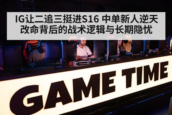 IG让二追三挺进S16 中单新人逆天改命背后的战术逻辑与长期隐忧